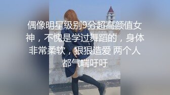 偶像明星级别9分超高颜值女神，不愧是学过舞蹈的，身体非常柔软，狠狠造爱 两个人都气喘吁吁