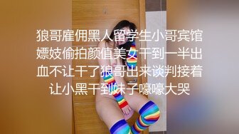 狼哥雇佣黑人留学生小哥宾馆嫖妓偷拍颜值美女干到一半出血不让干了狼哥出来谈判接着让小黑干到妹子嚎嚎大哭