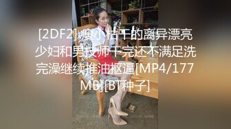 [2DF2] 瘦小枯干的离异漂亮少妇和男技师干完还不满足洗完澡继续推油抠逼[MP4/177MB][BT种子]