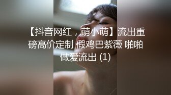 【抖音网红，萌小萌】流出重磅高价定制 假鸡巴紫薇 啪啪做爱流出 (1)