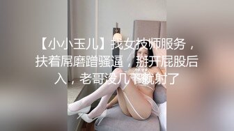 【小小玉儿】找女技师服务，扶着屌磨蹭骚逼，掰开屁股后入，老哥没几下就射了