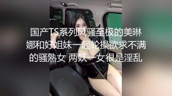 国产TS系列风骚至极的美琳娜和好姐妹一起轮操欲求不满的骚熟女 两妖一女很是淫乱