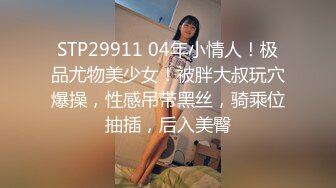 STP29911 04年小情人！极品尤物美少女！被胖大叔玩穴爆操，性感吊带黑丝，骑乘位抽插，后入美臀