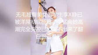 无毛翘臀美女留学生李X静已被洋屌彻底征服了生猛肏她高潮完全失控已经叫不出来了翻白眼要晕厥