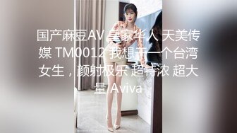 国产麻豆AV 皇家华人 天美传媒 TM0012 我想干一个台湾女生，颜射极乐 超特浓 超大量 Aviva