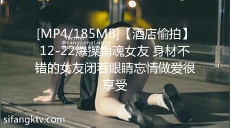 [MP4/185MB]【酒店偷拍】12-22爆操销魂女友 身材不错的女友闭着眼睛忘情做爱很享受