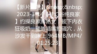 【新片速遞】&nbsp;&nbsp;2023-3-14【梦幻谷纯良家】约操良家胖熟女，拔下内衣狂吸奶，骑脸插嘴扣骚穴，从沙发干到床上[964MB/MP4/01:25:23]