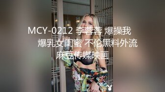 MCY-0212 李蓉蓉 爆操我���爆乳女闺蜜 不伦黑料外流 麻豆传媒映画