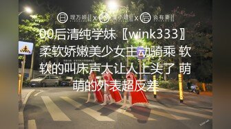 00后清纯学妹〖wink333〗柔软娇嫩美少女主动骑乘 软软的叫床声太让人上头了 萌萌的外表超反差