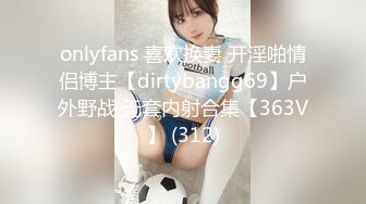 onlyfans 喜欢换妻 开淫啪情侣博主【dirtybangg69】户外野战 无套内射合集【363V】 (312)