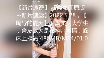 【新片速遞】 【無水印原版---新片速遞】2022.5.28，【周导的夏天】，真实女大学生，舍友以为是在抖音直播，躲床上抠逼[480MB/MP4/01:01:20]