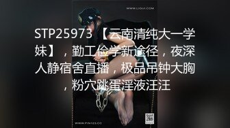 STP25973 【云南清纯大一学妹】，勤工俭学新途径，夜深人静宿舍直播，极品吊钟大胸，粉穴跳蛋淫液汪汪