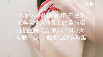 91新人xh98hx新作-白色泳裝美乳情人沙發上被操 持續抽插猛操 淫語浪叫“J8好大 使勁干我” 高清720P完整版