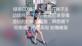 绿茶CD清子小姐 脱开裤子主动舔鸡巴口交，哥哥好享受毒龙钻的舒服和刺激，我想摸下你弟弟，不要哥哥 射爆嘴里！