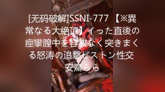 [无码破解]SSNI-777 【※異常なる大絶頂】イった直後の痙攣膣中を容赦なく突きまくる怒涛の追撃ピストン性交 安齋らら