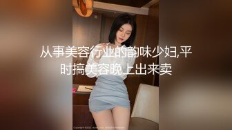 从事美容行业的韵味少妇,平时搞美容晚上出来卖