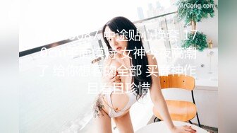 STP23687 中途贴心换套 170cm平面模特 女神今夜高潮了 给你想看的全部 买春神作 且看且珍惜