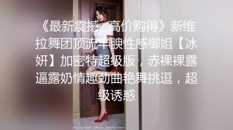 《最新震撼✿高价购得》新维拉舞团顶流丰腴性感御姐【冰妍】加密特超级版，赤裸裸露逼露奶情趣劲曲艳舞挑逗，超级诱惑