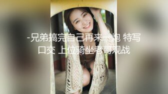 -兄弟搞完自己再来一炮 特写口交 上位骑坐老哥观战