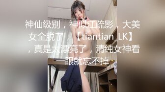 神仙级别，神似江疏影，大美女全脱了，【tiantian_LK】，真是太漂亮了，清纯女神看一眼就忘不掉