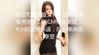 极品尤物颜值女神！近期下海收费房！168CM修长美腿，4小时激情操逼，后入爆操很享受