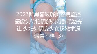 2023新黑客破解美容院监控摄像头偷拍阴部剃刀刮毛激光让 少妇外阴变少女粉嫩术逼逼看不停 (3)