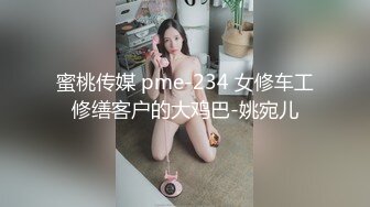 蜜桃传媒 pme-234 女修车工修缮客户的大鸡巴-姚宛儿