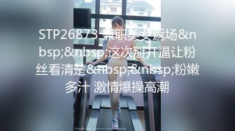 STP26873 兼职美女返场&nbsp;&nbsp;这次掰开逼让粉丝看清楚&nbsp;&nbsp;粉嫩多汁 激情爆操高潮