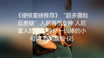 《硬核重磅推荐》“超多露脸反差婊”人前高贵女神 人后富人的精盆 身材一级棒的小母狗 完美露脸 (2)