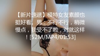 【新片速遞】模特女友素颜也挺好看。男：不行不行，稍微慢点，我受不了啦，对就这样！[52M/MP4/01:53]