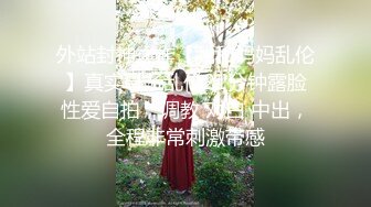 外站封神之作【我和妈妈乱伦】真实母子乱伦21分钟露脸性爱自拍，调教 对白 中出，全程非常刺激带感