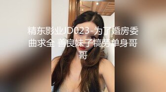 精东影业JD023-为了婚房委曲求全 善良妹子犒劳单身哥哥