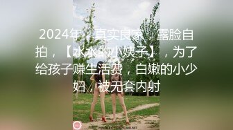 2024年，真实良家，露脸自拍，【水水的小姨子】，为了给孩子赚生活费，白嫩的小少妇，被无套内射