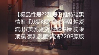 【极品性爱??乱爱】推特暗黑情侣『JJ爱KK』精彩淫乱性爱流出?美乳骚货 性瘾爆操 骑乘顶操 豪乳乱颤 高清720P原版