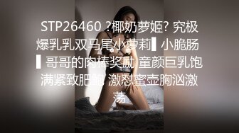 STP26460 ?椰奶萝姬? 究极爆乳乳双马尾小萝莉▌小脆肠 ▌哥哥的肉棒奖励 童颜巨乳饱满紧致肥鲍 激怼蜜壶胸汹激荡