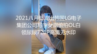 2021八月新流出韩国LG电子集团公司写字女厕偷拍OL白领尿尿720P高清无水印