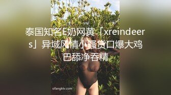 泰国知名E奶网黄「xreindeers」异域风情小骚货口爆大鸡巴舔净吞精