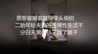 黑客破解家庭摄像头偷拍❤️二胎年轻夫妻的日常性生活不分白天黑夜孩子睡了就干