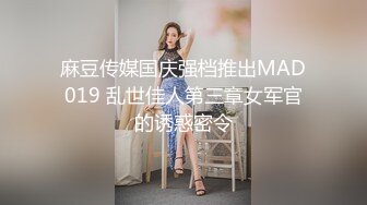 麻豆传媒国庆强档推出MAD019 乱世佳人第三章女军官的诱惑密令