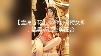 【壹屌寻花】，平面模特女神，温柔听话甜美配合