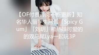 【OF付费订阅不断更新】知名华人留学生网黄「Spicy Gum」「刘玥」和热辣可爱的的双马尾Lya一起玩3P