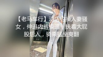 【老马车行】酒店约操人妻骚女，伸进内裤摸逼，扶着大屁股后入，骑乘猛坐爽翻