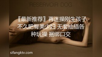 〖最新推荐〗再迷操刚生孩子不久肥臀美少妇 无套抽插各种玩操 捆绑口交