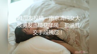 91瓜友投稿～南京清纯女大被男友当精盆蹂躏    扣逼肛交手段残忍！