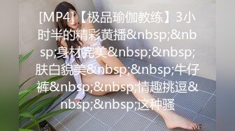 [MP4]【极品瑜伽教练】3小时半的精彩黄播&nbsp;&nbsp;身材完美&nbsp;&nbsp;肤白貌美&nbsp;&nbsp;牛仔裤&nbsp;&nbsp;情趣挑逗&nbsp;&nbsp;这种骚