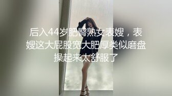 后入44岁肥臀熟女表嫂，表嫂这大屁股宽大肥厚类似磨盘操起来太舒服了