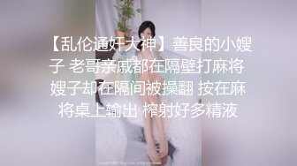 【乱伦通奸大神】善良的小嫂子 老哥亲戚都在隔壁打麻将 嫂子却在隔间被操翻 按在麻将桌上输出 榨射好多精液