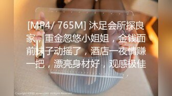 [MP4/ 765M] 沐足会所探良家，重金忽悠小姐姐，金钱面前妹子动摇了，酒店一夜情赚一把，漂亮身材好，观感极佳