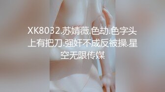 XK8032.苏婧薇.色劫.色字头上有把刀.强奸不成反被操.星空无限传媒