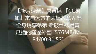 【新片速遞】易直播 『CC果如』来自远方的表姐故意弄湿全身诱惑弟弟 撕破丝袜用黄瓜插的骚逼外翻 [576MB/MP4/00:31:53]